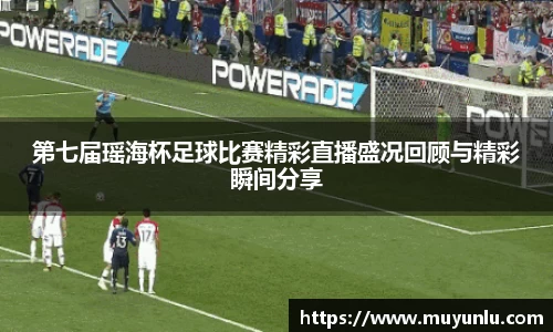 第七届瑶海杯足球比赛精彩直播盛况回顾与精彩瞬间分享