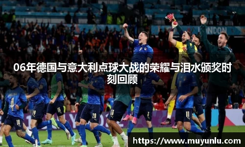 06年德国与意大利点球大战的荣耀与泪水颁奖时刻回顾