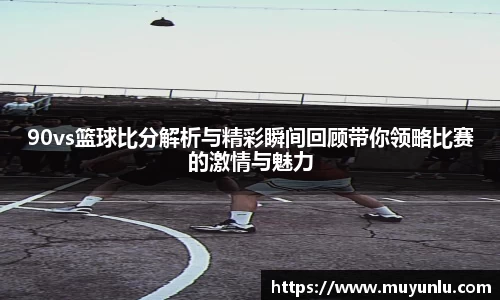 90vs篮球比分解析与精彩瞬间回顾带你领略比赛的激情与魅力