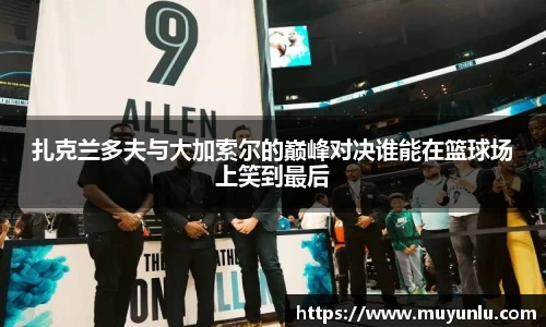 扎克兰多夫与大加索尔的巅峰对决谁能在篮球场上笑到最后