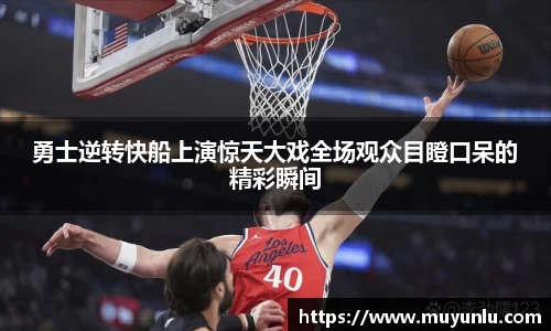 勇士逆转快船上演惊天大戏全场观众目瞪口呆的精彩瞬间