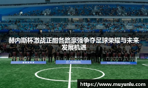 赫内斯杯激战正酣各路豪强争夺足球荣耀与未来发展机遇
